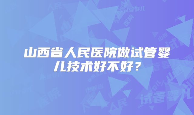 山西省人民医院做试管婴儿技术好不好?