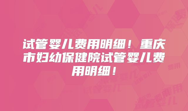 试管婴儿费用明细!重庆市妇幼保健院试管婴儿费用明细!