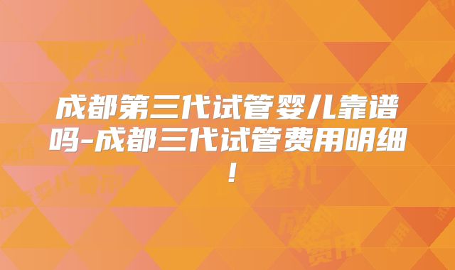 成都第三代试管婴儿靠谱吗-成都三代试管费用明细！
