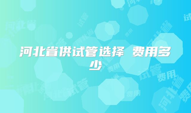 河北省供试管选择�费用多少