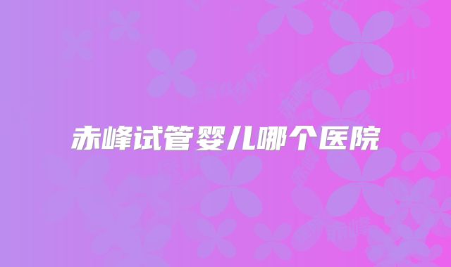 赤峰试管婴儿哪个医院