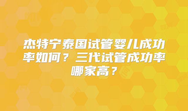 杰特宁泰国试管婴儿成功率如何？三代试管成功率哪家高？