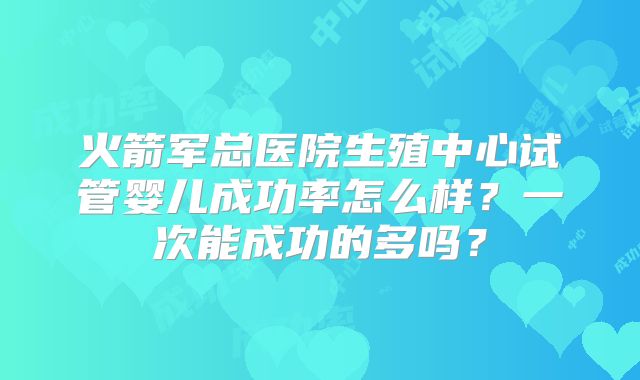 火箭军总医院生殖中心试管婴儿成功率怎么样？一次能成功的多吗？