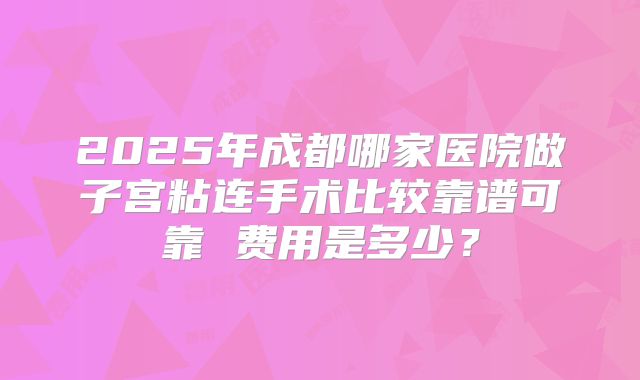 2025年成都哪家医院做子宫粘连手术比较靠谱可靠 费用是多少?