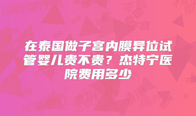 在泰国做子宫内膜异位试管婴儿贵不贵？杰特宁医院费用多少