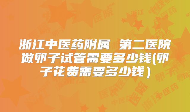 浙江中医药附属 第二医院做卵子试管需要多少钱(卵子花费需要多少钱)