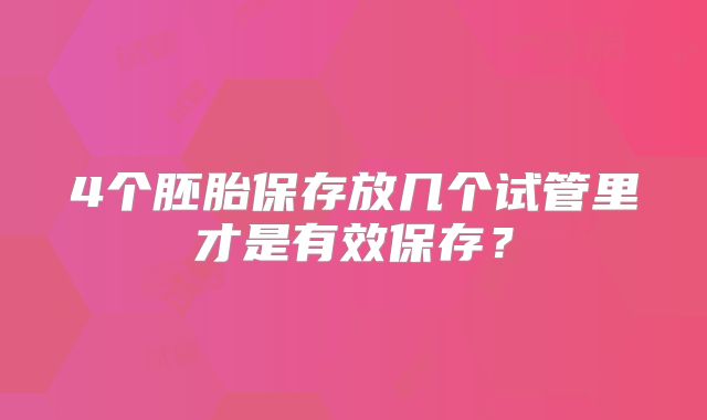 4个胚胎保存放几个试管里才是有效保存？