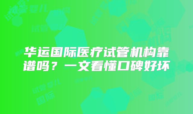 华运国际医疗试管机构靠谱吗？一文看懂口碑好坏