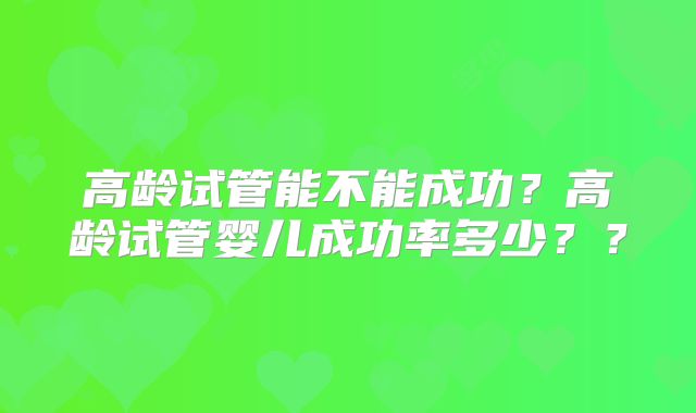 高龄试管能不能成功?高龄试管婴儿成功率多少??