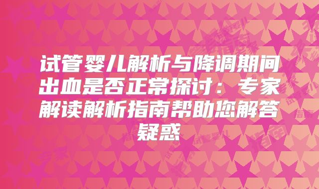 试管婴儿解析与降调期间出血是否正常探讨：专家解读解析指南帮助您解答疑惑