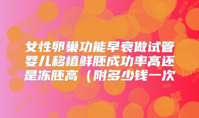 女性卵巢功能早衰做试管婴儿移植鲜胚成功率高还是冻胚高（附多少钱一次