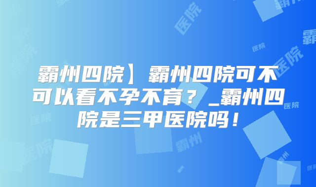 霸州四院】霸州四院可不可以看不孕不育？_霸州四院是三甲医院吗！