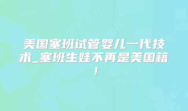 美国塞班试管婴儿一代技术_塞班生娃不再是美国籍！