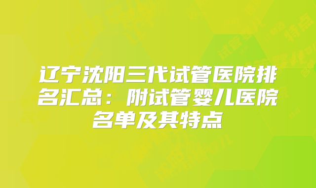 辽宁沈阳三代试管医院排名汇总：附试管婴儿医院名单及其特点