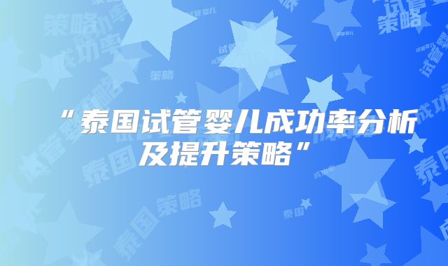 “泰国试管婴儿成功率分析及提升策略”