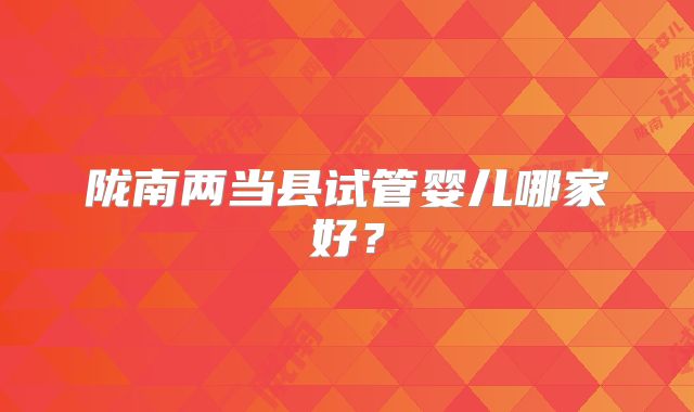 陇南两当县试管婴儿哪家好？