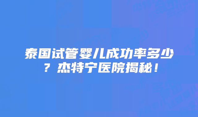 泰国试管婴儿成功率多少？杰特宁医院揭秘！