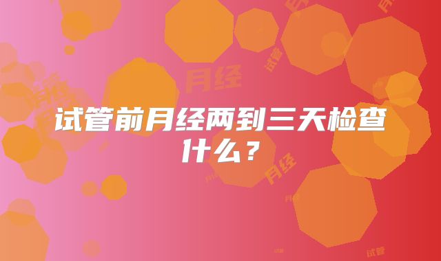 试管前月经两到三天检查什么?