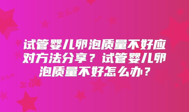 试管婴儿卵泡质量不好应对方法分享？试管婴儿卵泡质量不好怎么办？