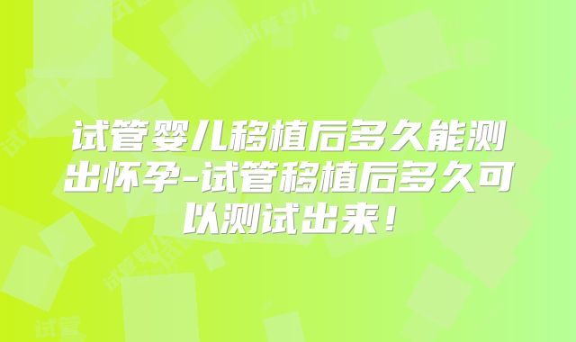 试管婴儿移植后多久能测出怀孕-试管移植后多久可以测试出来！