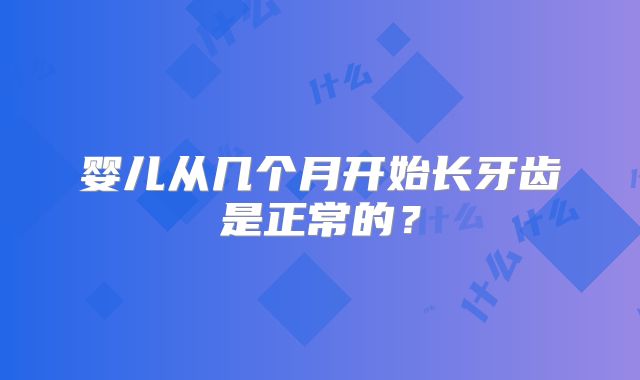 婴儿从几个月开始长牙齿是正常的？