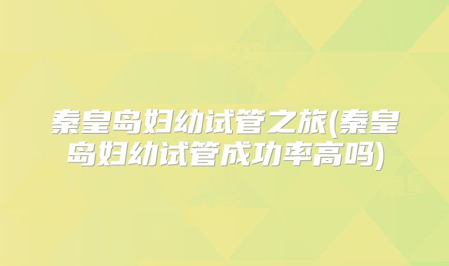 秦皇岛妇幼试管之旅(秦皇岛妇幼试管成功率高吗)