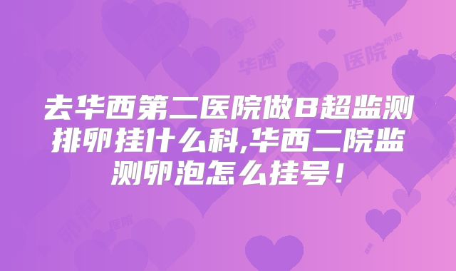 去华西第二医院做B超监测排卵挂什么科,华西二院监测卵泡怎么挂号！