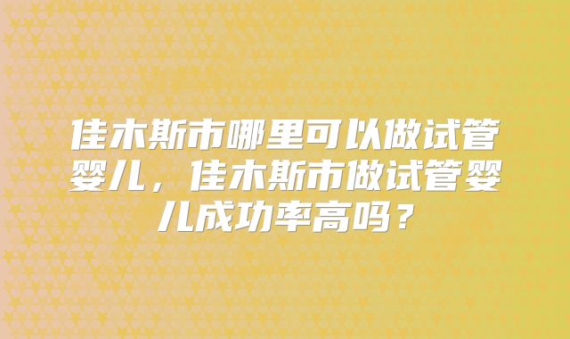 佳木斯市哪里可以做试管婴儿，佳木斯市做试管婴儿成功率高吗？