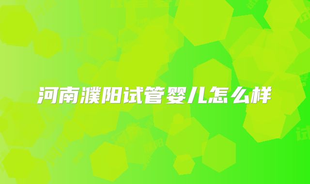 河南濮阳试管婴儿怎么样