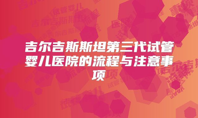吉尔吉斯斯坦第三代试管婴儿医院的流程与注意事项