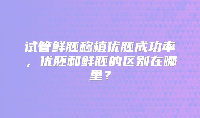 试管鲜胚移植优胚成功率，优胚和鲜胚的区别在哪里？