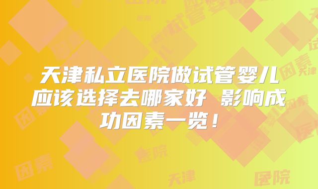 天津私立医院做试管婴儿应该选择去哪家好 影响成功因素一览!