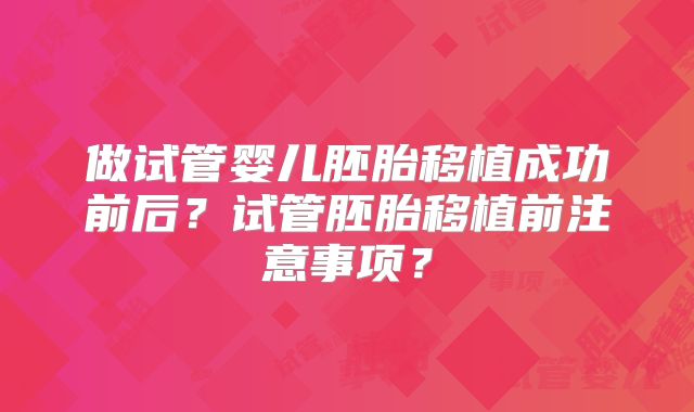 做试管婴儿胚胎移植成功前后?试管胚胎移植前注意事项?