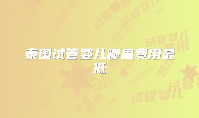 泰国试管婴儿哪里费用最低