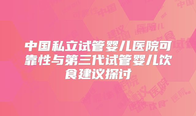中国私立试管婴儿医院可靠性与第三代试管婴儿饮食建议探讨