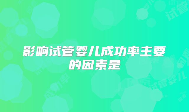 影响试管婴儿成功率主要的因素是
