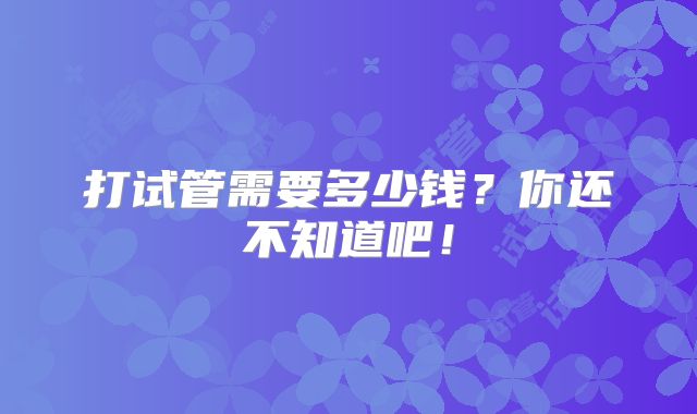 打试管需要多少钱？你还不知道吧！