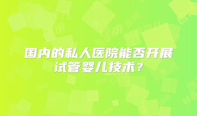 国内的私人医院能否开展试管婴儿技术？