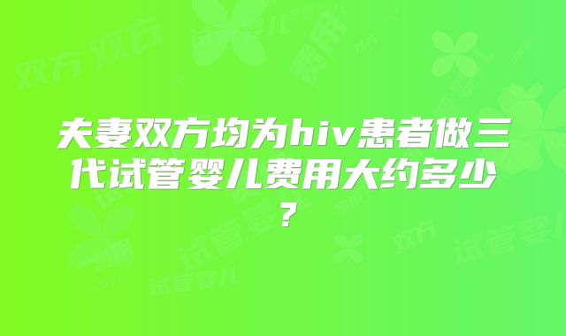 夫妻双方均为hiv患者做三代试管婴儿费用大约多少？