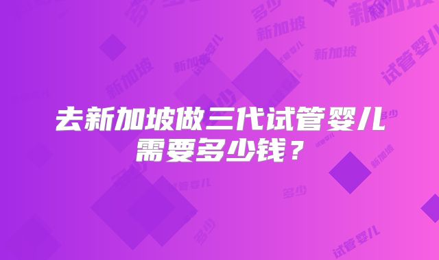 去新加坡做三代试管婴儿需要多少钱？