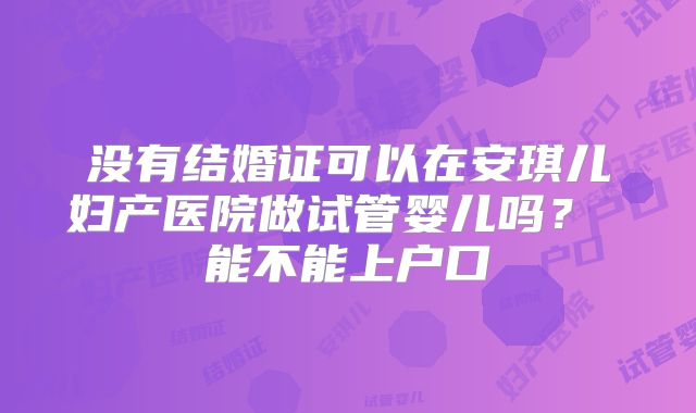 没有结婚证可以在安琪儿妇产医院做试管婴儿吗? 能不能上户口