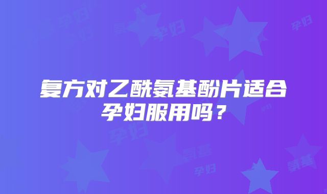 复方对乙酰氨基酚片适合孕妇服用吗?