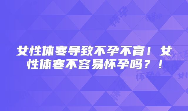 女性体寒导致不孕不育！女性体寒不容易怀孕吗？！