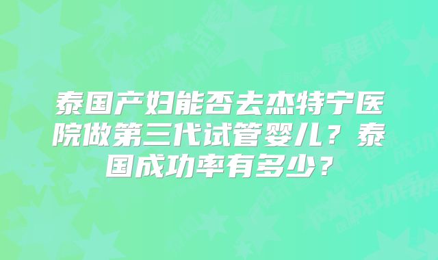 泰国产妇能否去杰特宁医院做第三代试管婴儿？泰国成功率有多少？