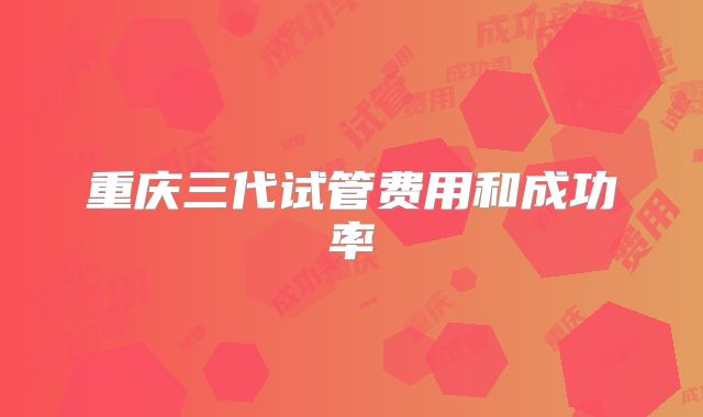 重庆三代试管费用和成功率