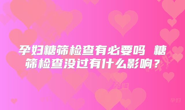 孕妇糖筛检查有必要吗 糖筛检查没过有什么影响？