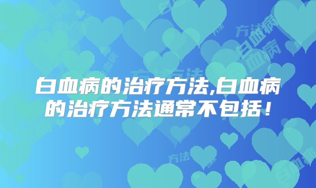 白血病的治疗方法,白血病的治疗方法通常不包括!