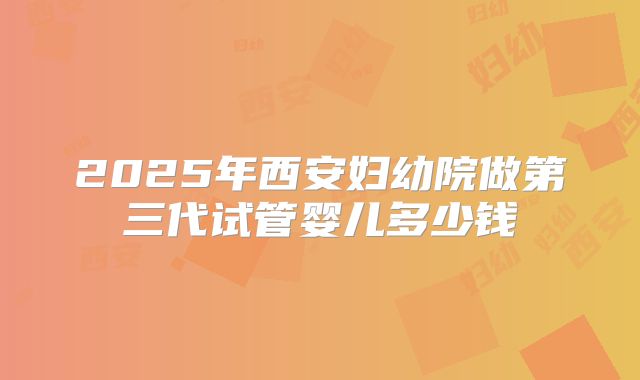 2025年西安妇幼院做第三代试管婴儿多少钱