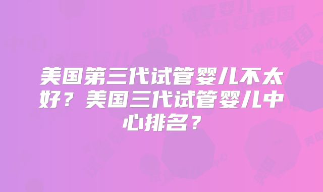 美国第三代试管婴儿不太好？美国三代试管婴儿中心排名？