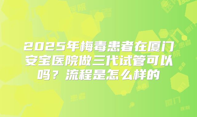 2025年梅毒患者在厦门安宝医院做三代试管可以吗?流程是怎么样的